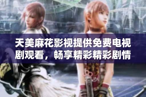 天美麻花影视提供免费电视剧观看，畅享精彩精彩剧情与演出