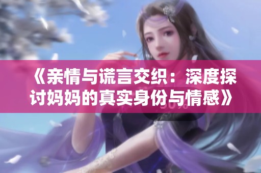 《亲情与谎言交织：深度探讨妈妈的真实身份与情感》