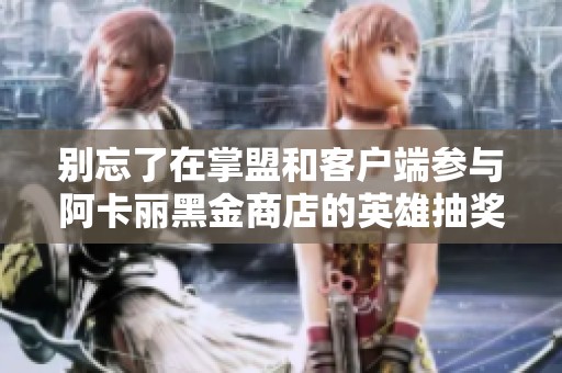 别忘了在掌盟和客户端参与阿卡丽黑金商店的英雄抽奖活动！