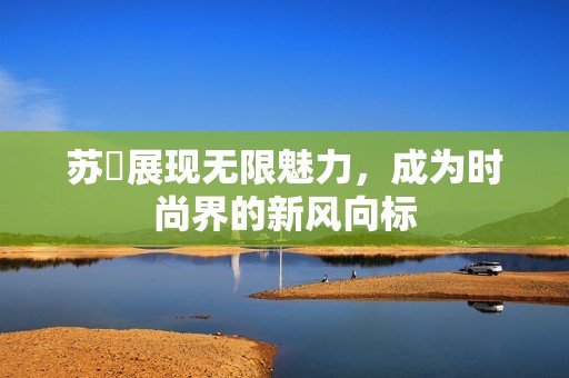苏玥展现无限魅力，成为时尚界的新风向标