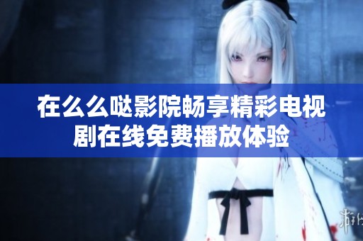 在么么哒影院畅享精彩电视剧在线免费播放体验