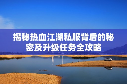 揭秘热血江湖私服背后的秘密及升级任务全攻略