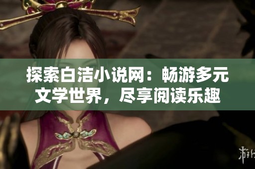 探索白洁小说网：畅游多元文学世界，尽享阅读乐趣