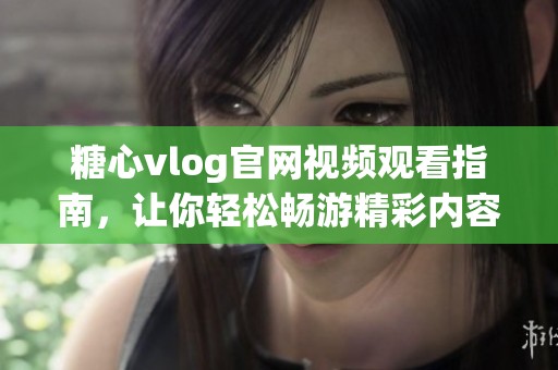 糖心vlog官网视频观看指南，让你轻松畅游精彩内容