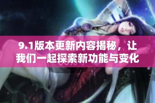 9.1版本更新内容揭秘，让我们一起探索新功能与变化