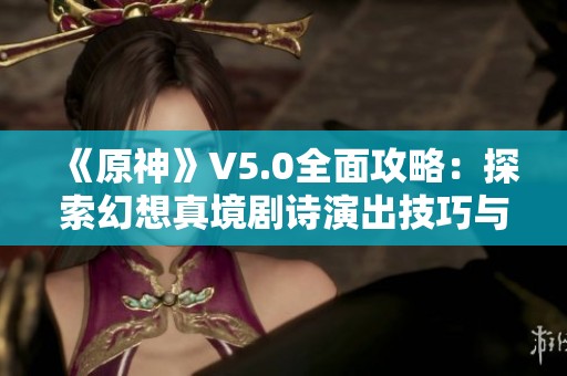 《原神》V5.0全面攻略：探索幻想真境剧诗演出技巧与详尽附表