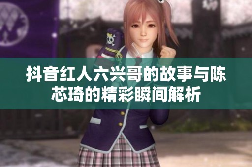 抖音红人六兴哥的故事与陈芯琦的精彩瞬间解析