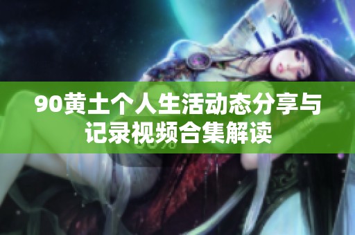 90黄土个人生活动态分享与记录视频合集解读