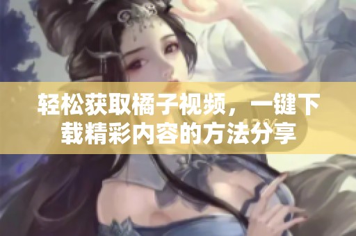 轻松获取橘子视频，一键下载精彩内容的方法分享