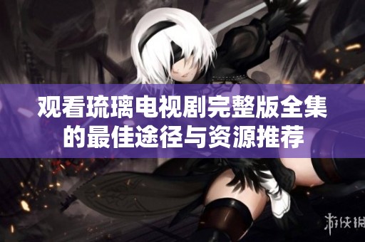 观看琉璃电视剧完整版全集的最佳途径与资源推荐