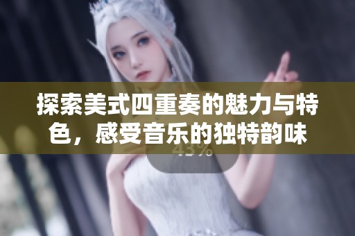 探索美式四重奏的魅力与特色，感受音乐的独特韵味