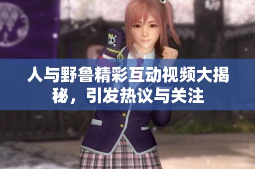 人与野鲁精彩互动视频大揭秘，引发热议与关注