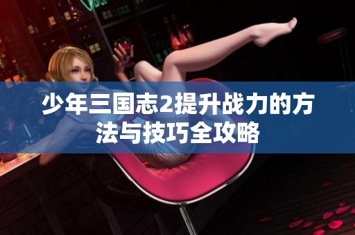 少年三国志2提升战力的方法与技巧全攻略