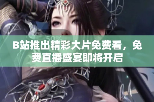 B站推出精彩大片免费看，免费直播盛宴即将开启