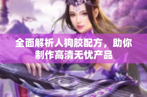 全面解析人狗胶配方，助你制作高清无忧产品