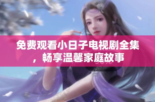 免费观看小日子电视剧全集，畅享温馨家庭故事