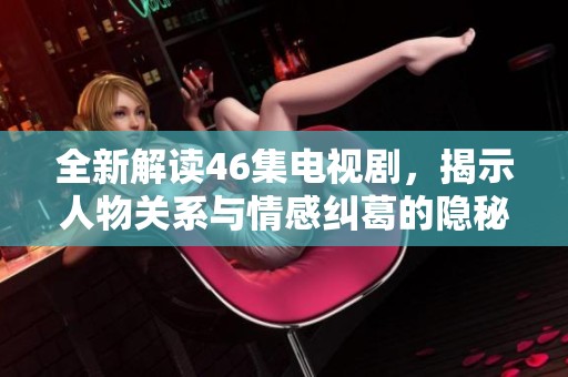 全新解读46集电视剧，揭示人物关系与情感纠葛的隐秘角落