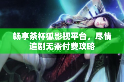 畅享茶杯狐影视平台，尽情追剧无需付费攻略
