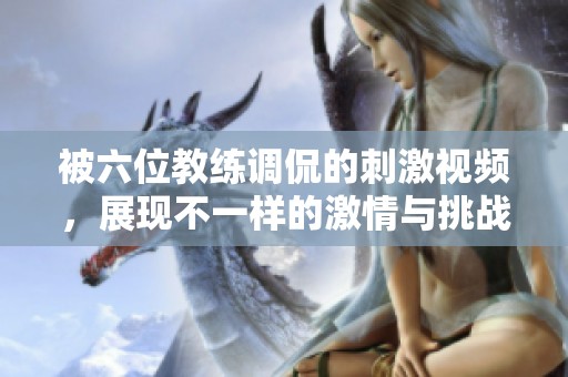 被六位教练调侃的刺激视频，展现不一样的激情与挑战