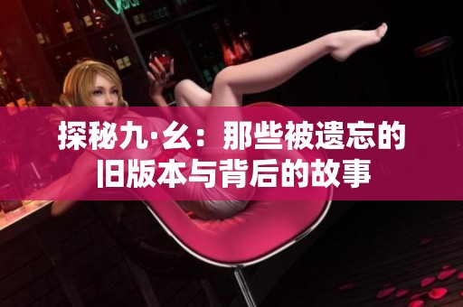 探秘九·幺：那些被遗忘的旧版本与背后的故事