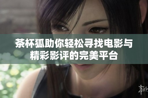 茶杯狐助你轻松寻找电影与精彩影评的完美平台