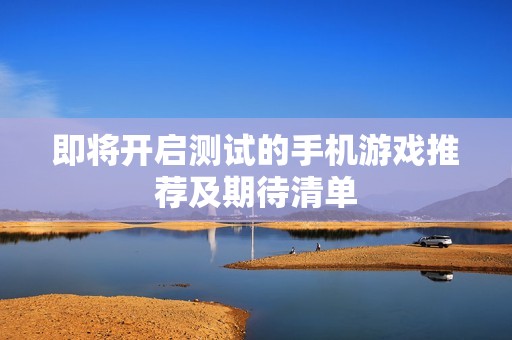 即将开启测试的手机游戏推荐及期待清单