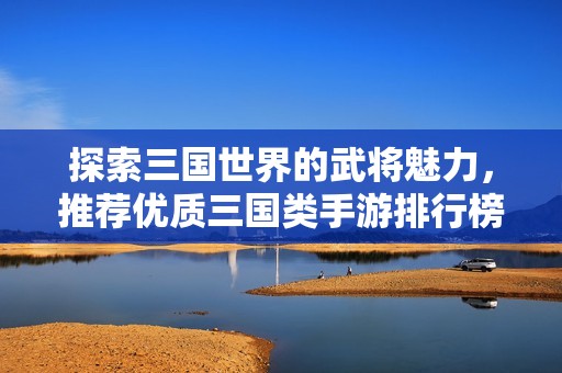 探索三国世界的武将魅力，推荐优质三国类手游排行榜