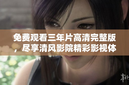 免费观看三年片高清完整版，尽享清风影院精彩影视体验