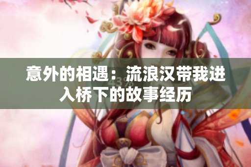 意外的相遇：流浪汉带我进入桥下的故事经历