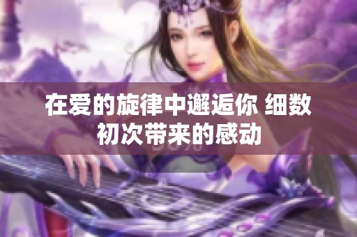 在爱的旋律中邂逅你 细数初次带来的感动