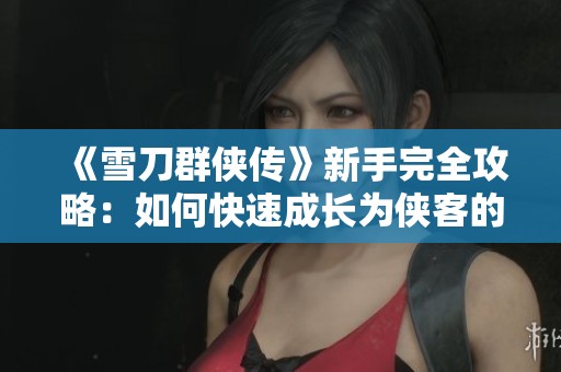 《雪刀群侠传》新手完全攻略：如何快速成长为侠客的秘密秘籍