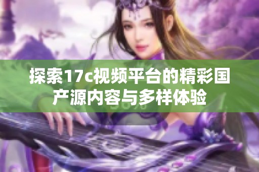 探索17c视频平台的精彩国产源内容与多样体验