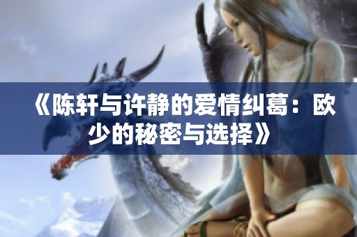 《陈轩与许静的爱情纠葛：欧少的秘密与选择》