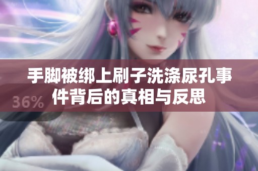 手脚被绑上刷子洗涤尿孔事件背后的真相与反思