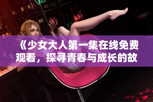 《少女大人第一集在线免费观看，探寻青春与成长的故事》
