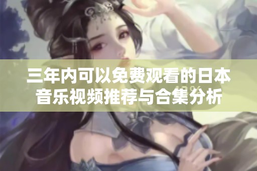 三年内可以免费观看的日本音乐视频推荐与合集分析