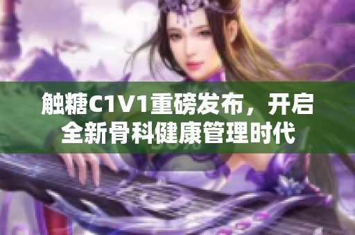触糖C1V1重磅发布，开启全新骨科健康管理时代