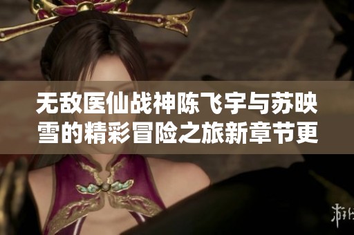 无敌医仙战神陈飞宇与苏映雪的精彩冒险之旅新章节更新