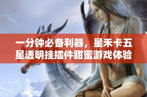 一分钟必备利器，星禾卡五星透明挂插件甜蜜游戏体验