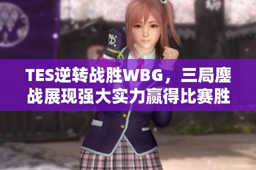TES逆转战胜WBG，三局鏖战展现强大实力赢得比赛胜利