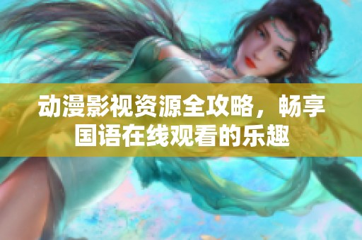 动漫影视资源全攻略，畅享国语在线观看的乐趣
