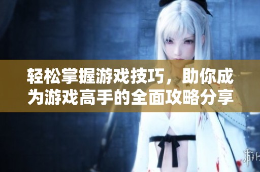轻松掌握游戏技巧，助你成为游戏高手的全面攻略分享