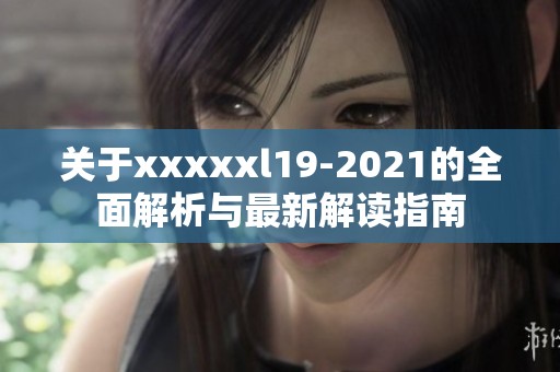 关于xxxxxl19-2021的全面解析与最新解读指南