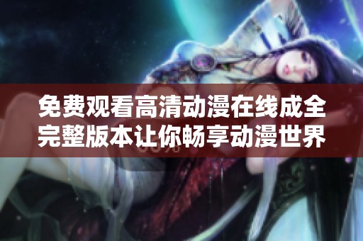 免费观看高清动漫在线成全完整版本让你畅享动漫世界