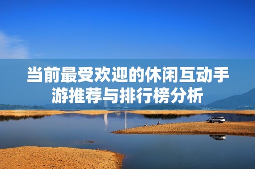 当前最受欢迎的休闲互动手游推荐与排行榜分析