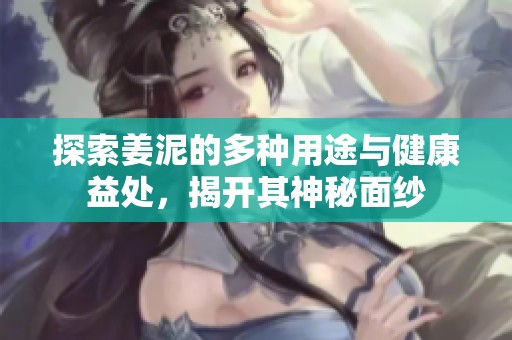 探索姜泥的多种用途与健康益处，揭开其神秘面纱