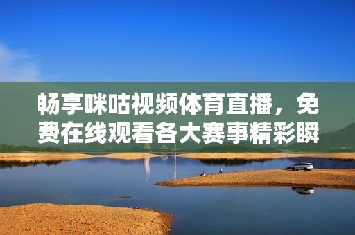 畅享咪咕视频体育直播，免费在线观看各大赛事精彩瞬间