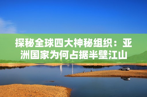探秘全球四大神秘组织：亚洲国家为何占据半壁江山