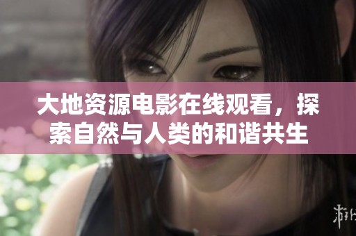 大地资源电影在线观看，探索自然与人类的和谐共生