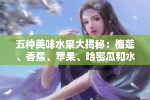 五种美味水果大揭秘：榴莲、香蕉、苹果、哈密瓜和水蜜桃的独特魅力